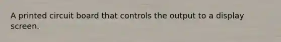 A printed circuit board that controls the output to a display screen.