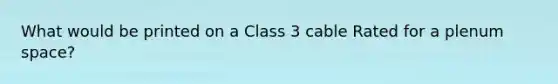What would be printed on a Class 3 cable Rated for a plenum space?