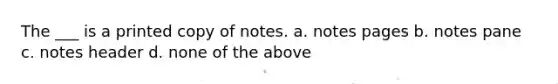 The ___ is a printed copy of notes. a. notes pages b. notes pane c. notes header d. none of the above