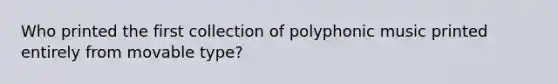 Who printed the first collection of polyphonic music printed entirely from movable type?