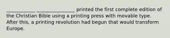 ____________ ________________ printed the first complete edition of the Christian Bible using a printing press with movable type. After this, a printing revolution had begun that would transform Europe.