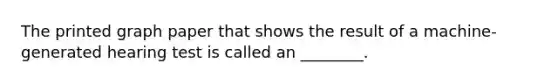 The printed graph paper that shows the result of a machine-generated hearing test is called an ________.