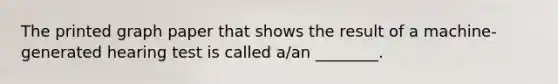 The printed graph paper that shows the result of a​ machine-generated hearing test is called​ a/an ________.