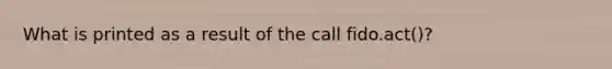 What is printed as a result of the call fido.act()?