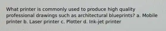 What printer is commonly used to produce high quality professional drawings such as architectural blueprints? a. Mobile printer b. Laser printer c. Plotter d. Ink-jet printer