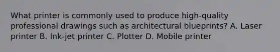 What printer is commonly used to produce high-quality professional drawings such as architectural blueprints? A. Laser printer B. Ink-jet printer C. Plotter D. Mobile printer
