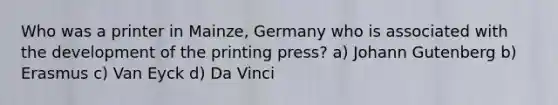 Who was a printer in Mainze, Germany who is associated with the development of the printing press? a) Johann Gutenberg b) Erasmus c) Van Eyck d) Da Vinci