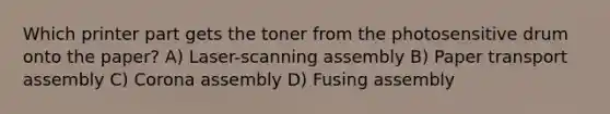 Which printer part gets the toner from the photosensitive drum onto the paper? A) Laser-scanning assembly B) Paper transport assembly C) Corona assembly D) Fusing assembly