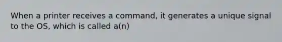 When a printer receives a command, it generates a unique signal to the OS, which is called a(n)