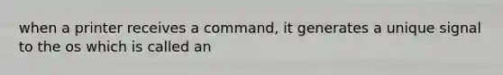 when a printer receives a command, it generates a unique signal to the os which is called an