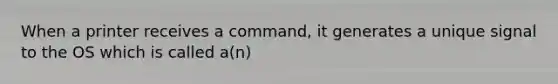 When a printer receives a command, it generates a unique signal to the OS which is called a(n)