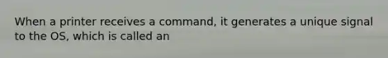 When a printer receives a command, it generates a unique signal to the OS, which is called an