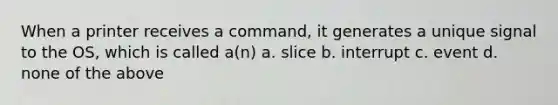 When a printer receives a command, it generates a unique signal to the OS, which is called a(n) a. slice b. interrupt c. event d. none of the above