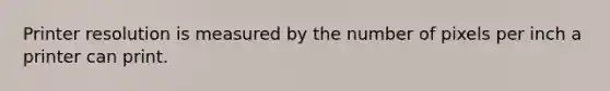 Printer resolution is measured by the number of pixels per inch a printer can print.