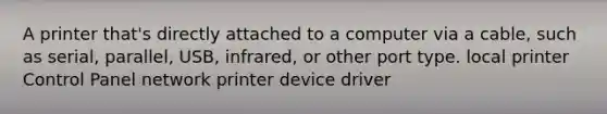 A printer that's directly attached to a computer via a cable, such as serial, parallel, USB, infrared, or other port type. local printer Control Panel network printer device driver