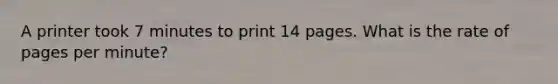 A printer took 7 minutes to print 14 pages. What is the rate of pages per minute?