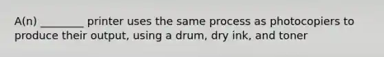 A(n) ________ printer uses the same process as photocopiers to produce their output, using a drum, dry ink, and toner