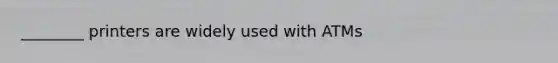 ________ printers are widely used with ATMs
