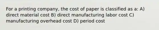 For a printing company, the cost of paper is classified as a: A) direct material cost B) direct manufacturing labor cost C) manufacturing overhead cost D) period cost