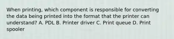 When printing, which component is responsible for converting the data being printed into the format that the printer can understand? A. PDL B. Printer driver C. Print queue D. Print spooler