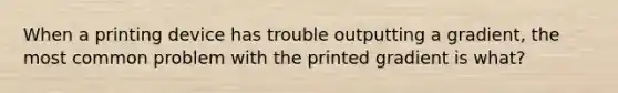 When a printing device has trouble outputting a gradient, the most common problem with the printed gradient is what?