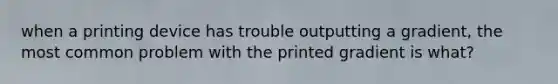 when a printing device has trouble outputting a gradient, the most common problem with the printed gradient is what?