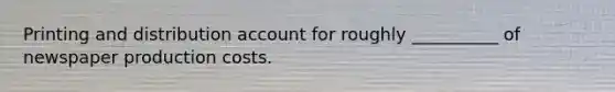 Printing and distribution account for roughly __________ of newspaper production costs.