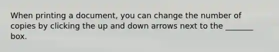 When printing a document, you can change the number of copies by clicking the up and down arrows next to the _______ box.