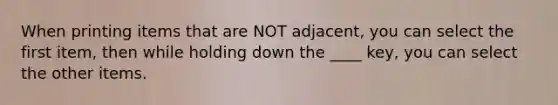 When printing items that are NOT adjacent, you can select the first item, then while holding down the ____ key, you can select the other items.