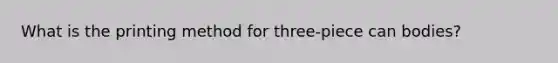 What is the printing method for three-piece can bodies?