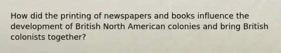 How did the printing of newspapers and books influence the development of British North American colonies and bring British colonists together?