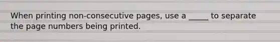 When printing non-consecutive pages, use a _____ to separate the page numbers being printed.