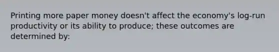 Printing more paper money doesn't affect the economy's log-run productivity or its ability to produce; these outcomes are determined by: