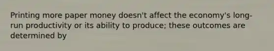 Printing more paper money doesn't affect the economy's long-run productivity or its ability to produce; these outcomes are determined by