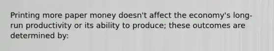 Printing more paper money doesn't affect the economy's long-run productivity or its ability to produce; these outcomes are determined by: