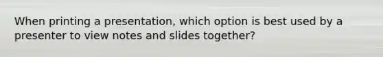 When printing a presentation, which option is best used by a presenter to view notes and slides together?