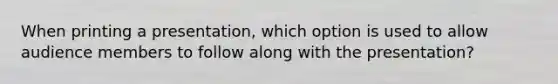 When printing a presentation, which option is used to allow audience members to follow along with the presentation?