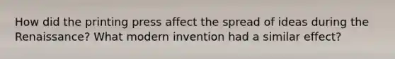 How did the printing press affect the spread of ideas during the Renaissance? What modern invention had a similar effect?