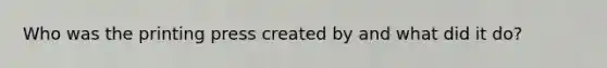 Who was the printing press created by and what did it do?