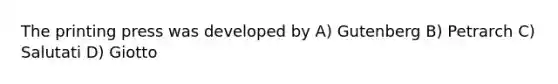 The printing press was developed by A) Gutenberg B) Petrarch C) Salutati D) Giotto