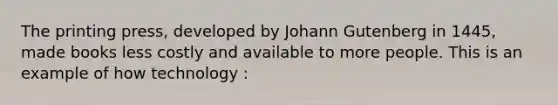 The printing press, developed by Johann Gutenberg in 1445, made books less costly and available to more people. This is an example of how technology :