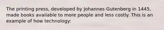 The printing press, developed by Johannes Gutenberg in 1445, made books available to more people and less costly. This is an example of how technology: