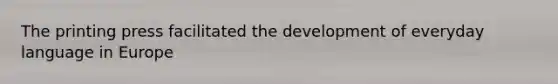 The printing press facilitated the development of everyday language in Europe