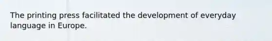 The printing press facilitated the development of everyday language in Europe.