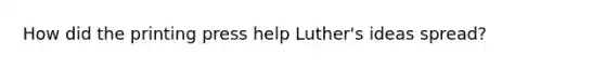 How did the printing press help Luther's ideas spread?