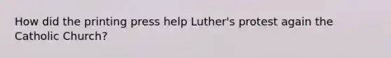 How did the printing press help Luther's protest again the Catholic Church?