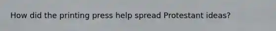 How did the printing press help spread Protestant ideas?