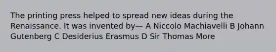 The printing press helped to spread new ideas during the Renaissance. It was invented by— A Niccolo Machiavelli B Johann Gutenberg C Desiderius Erasmus D Sir Thomas More