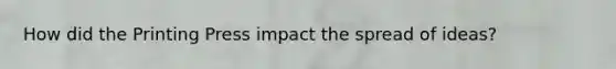 How did the Printing Press impact the spread of ideas?