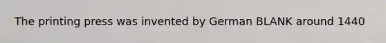 The printing press was invented by German BLANK around 1440